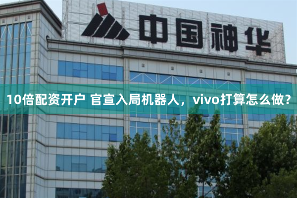 10倍配资开户 官宣入局机器人，vivo打算怎么做？