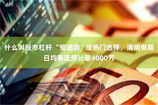 什么叫股市杠杆 “短途游”成热门选择，清明假期日均客流预计破4000万
