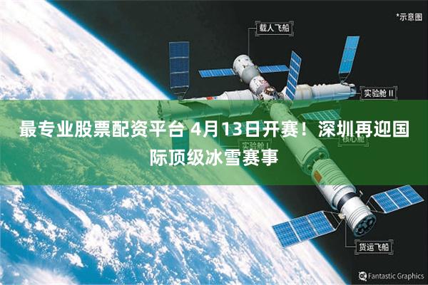 最专业股票配资平台 4月13日开赛！深圳再迎国际顶级冰雪赛事