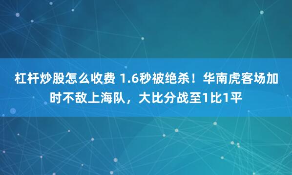 杠杆炒股怎么收费 1.6秒被绝杀！华南虎客场加时不敌上海队，大比分战至1比1平