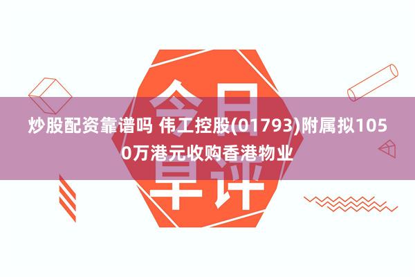 炒股配资靠谱吗 伟工控股(01793)附属拟1050万港元收购香港物业