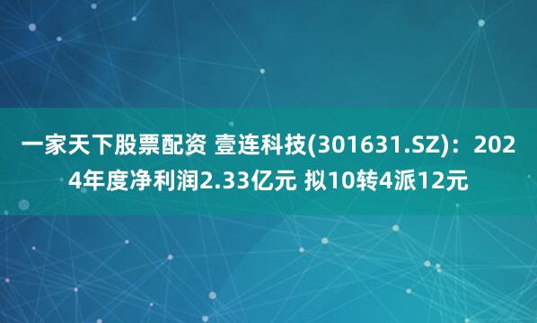 一家天下股票配资 壹连科技(301631.SZ)：2024年度净利润2.33亿元 拟10转4派12元
