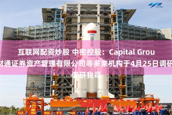互联网配资炒股 中密控股：Capital Group、财通证券资产管理有限公司等多家机构于4月25日调研我司