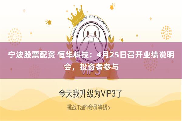 宁波股票配资 恒华科技：4月25日召开业绩说明会，投资者参与