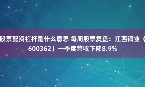 股票配资杠杆是什么意思 每周股票复盘：江西铜业（600362）一季度营收下降8.9%