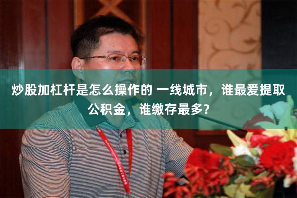 炒股加杠杆是怎么操作的 一线城市，谁最爱提取公积金，谁缴存最多？