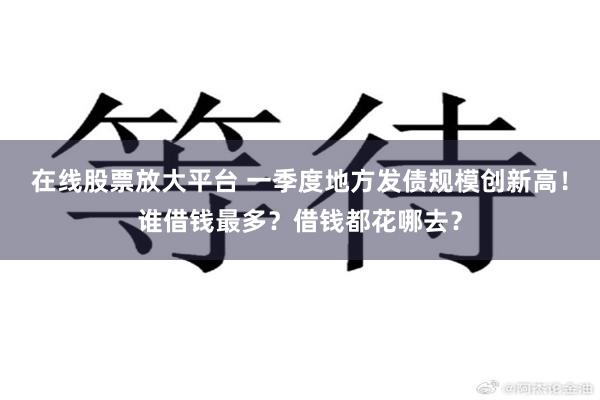 在线股票放大平台 一季度地方发债规模创新高！谁借钱最多？借钱都花哪去？