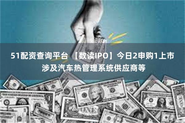 51配资查询平台 【数读IPO】今日2申购1上市 涉及汽车热管理系统供应商等