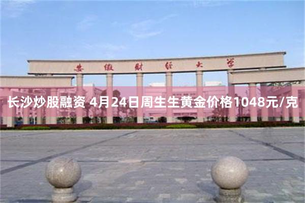 长沙炒股融资 4月24日周生生黄金价格1048元/克