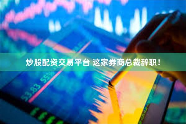 炒股配资交易平台 这家券商总裁辞职！