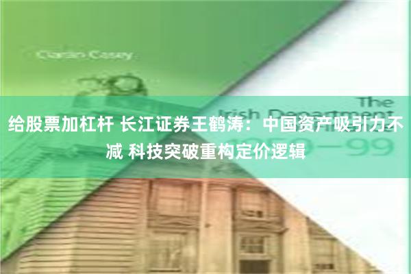 给股票加杠杆 长江证券王鹤涛：中国资产吸引力不减 科技突破重构定价逻辑