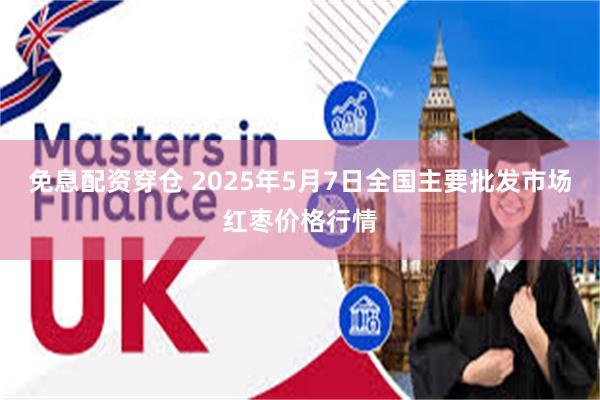 免息配资穿仓 2025年5月7日全国主要批发市场红枣价格行情
