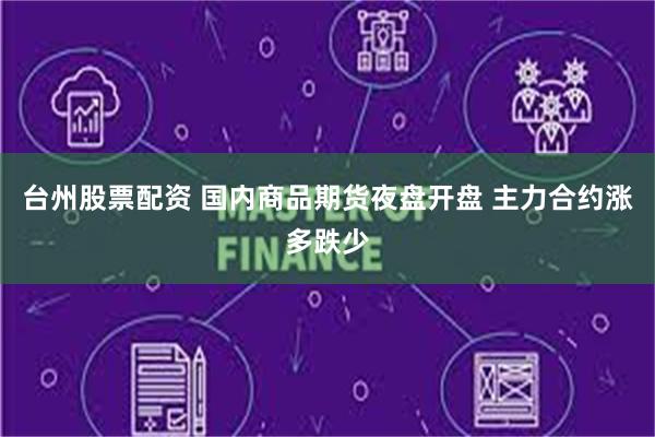 台州股票配资 国内商品期货夜盘开盘 主力合约涨多跌少