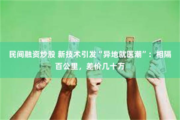 民间融资炒股 新技术引发“异地就医潮”：相隔百公里，差价几十万