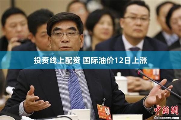 投资线上配资 国际油价12日上涨