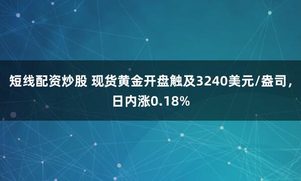 短线配资炒股 现货黄金开盘触及3240美元/盎司，日内涨0.18%