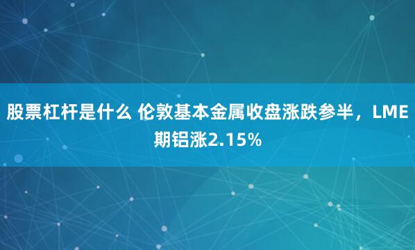 股票杠杆是什么 伦敦基本金属收盘涨跌参半，LME期铝涨2.15%