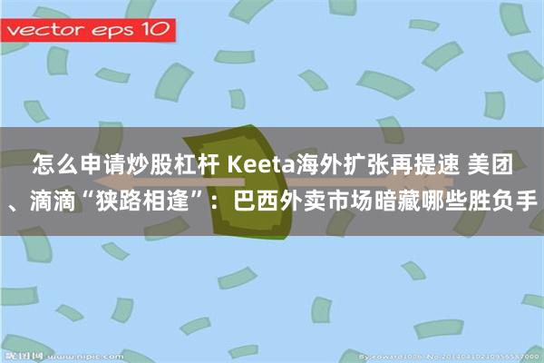 怎么申请炒股杠杆 Keeta海外扩张再提速 美团、滴滴“狭路相逢”：巴西外卖市场暗藏哪些胜负手