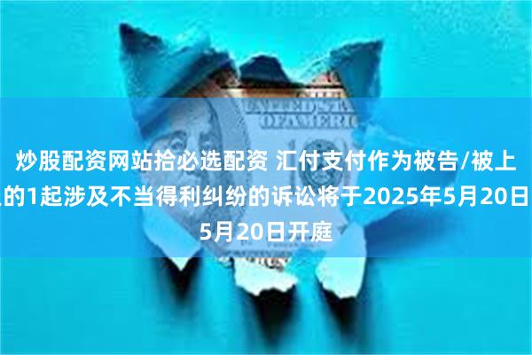 炒股配资网站拾必选配资 汇付支付作为被告/被上诉人的1起涉及不当得利纠纷的诉讼将于2025年5月20日开庭