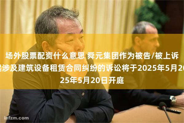 场外股票配资什么意思 舜元集团作为被告/被上诉人的1起涉及建筑设备租赁合同纠纷的诉讼将于2025年5月20日开庭