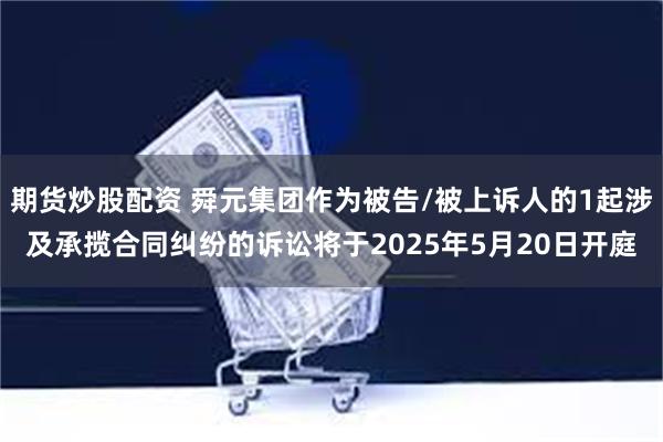 期货炒股配资 舜元集团作为被告/被上诉人的1起涉及承揽合同纠纷的诉讼将于2025年5月20日开庭