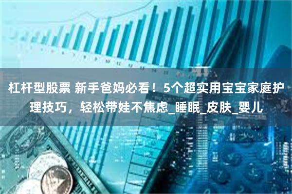 杠杆型股票 新手爸妈必看！5个超实用宝宝家庭护理技巧，轻松带娃不焦虑_睡眠_皮肤_婴儿