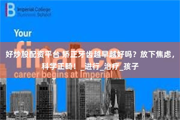 好炒股配资平台 矫正牙齿越早越好吗？放下焦虑，科学正畸！_进行_治疗_孩子