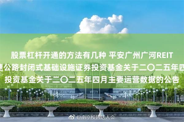股票杠杆开通的方法有几种 平安广州广河REIT: 平安广州交投广河高速公路封闭式基础设施证券投资基金关于二〇二五年四月主要运营数据的公告