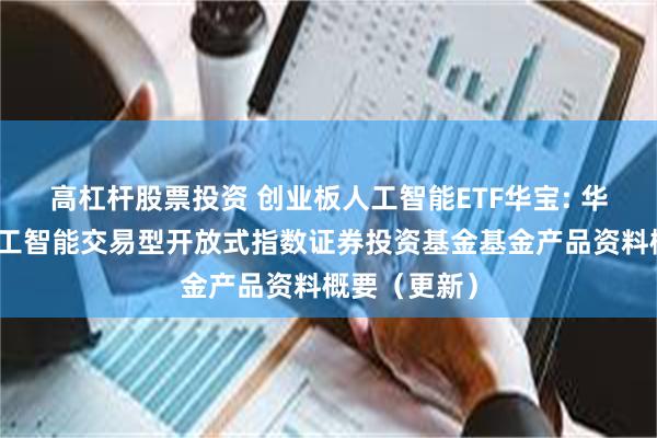 高杠杆股票投资 创业板人工智能ETF华宝: 华宝创业板人工智能交易型开放式指数证券投资基金基金产品资料概要(更新)