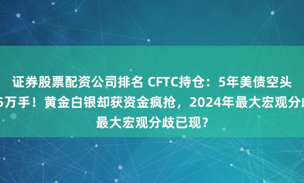 证券股票配资公司排名 CFTC持仓：5年美债空头暴增9.5万手！黄金白银却获资金疯抢，2024年最大宏观分歧已现？