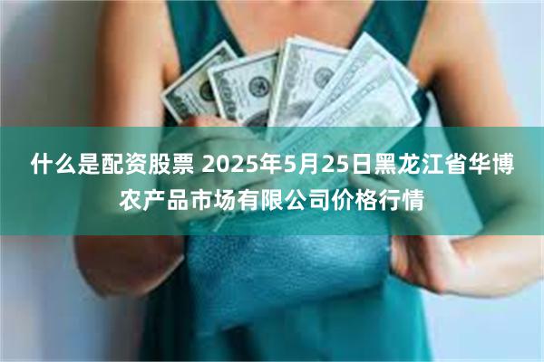 什么是配资股票 2025年5月25日黑龙江省华博农产品市场有限公司价格行情