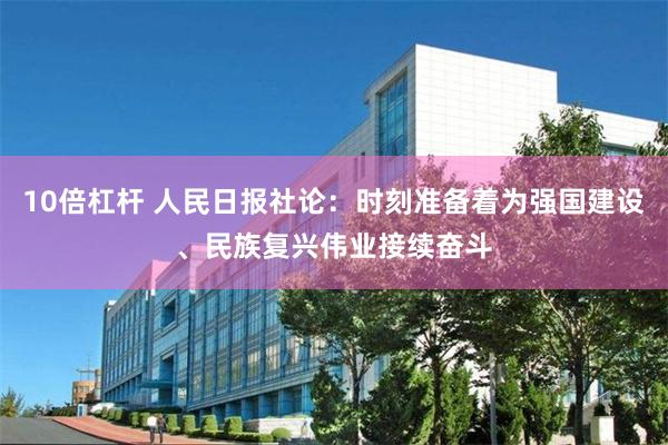 10倍杠杆 人民日报社论：时刻准备着为强国建设、民族复兴伟业接续奋斗