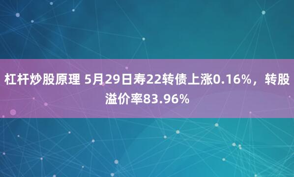 杠杆炒股原理 5月29日寿22转债上涨0.16%，转股溢价率83.96%