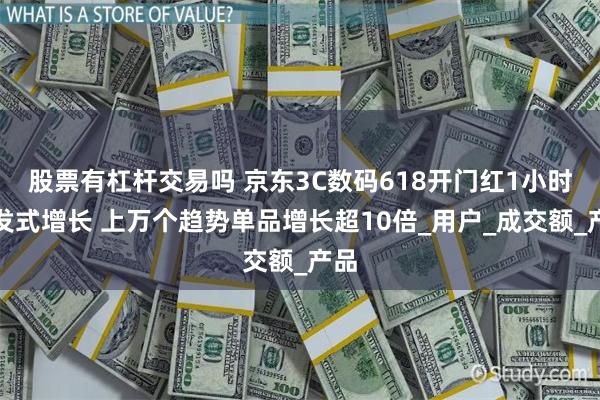股票有杠杆交易吗 京东3C数码618开门红1小时爆发式增长 上万个趋势单品增长超10倍_用户_成交额_产品