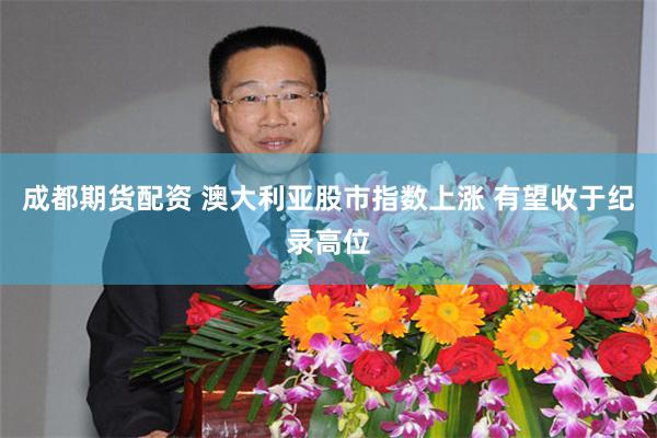 成都期货配资 澳大利亚股市指数上涨 有望收于纪录高位