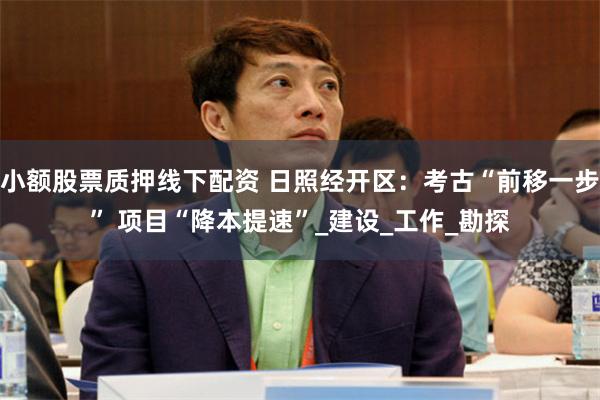 小额股票质押线下配资 日照经开区：考古“前移一步” 项目“降本提速”_建设_工作_勘探