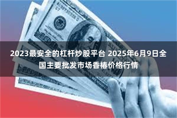 2023最安全的杠杆炒股平台 2025年6月9日全国主要批发市场香椿价格行情