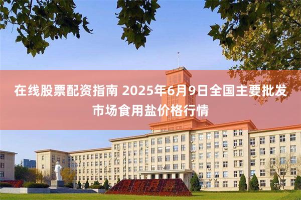 在线股票配资指南 2025年6月9日全国主要批发市场食用盐价格行情