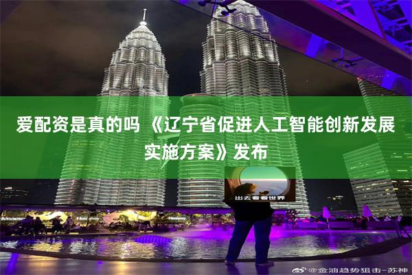 爱配资是真的吗 《辽宁省促进人工智能创新发展实施方案》发布