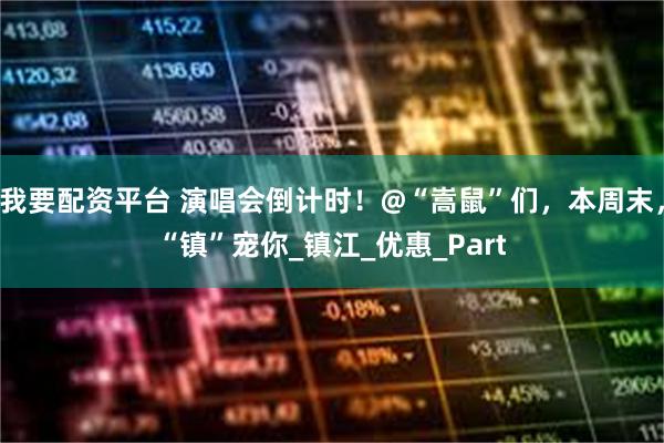 我要配资平台 演唱会倒计时！@“嵩鼠”们，本周末，“镇”宠你_镇江_优惠_Part