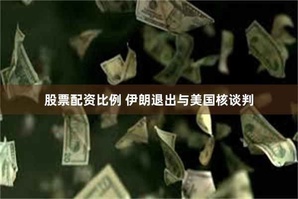 股票配资比例 伊朗退出与美国核谈判