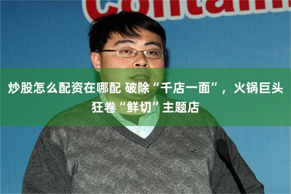 炒股怎么配资在哪配 破除“千店一面”，火锅巨头狂卷“鲜切”主题店
