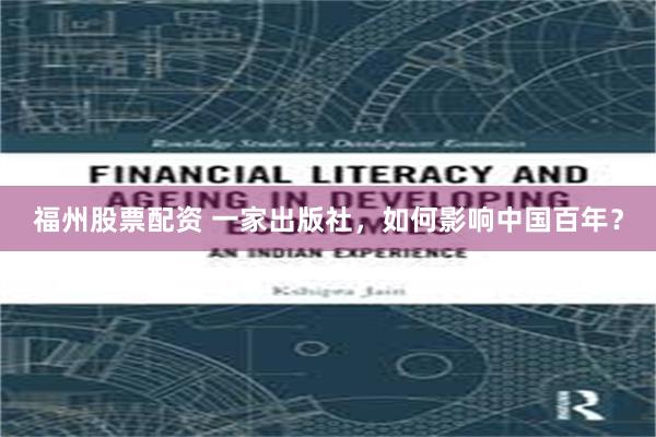福州股票配资 一家出版社，如何影响中国百年？