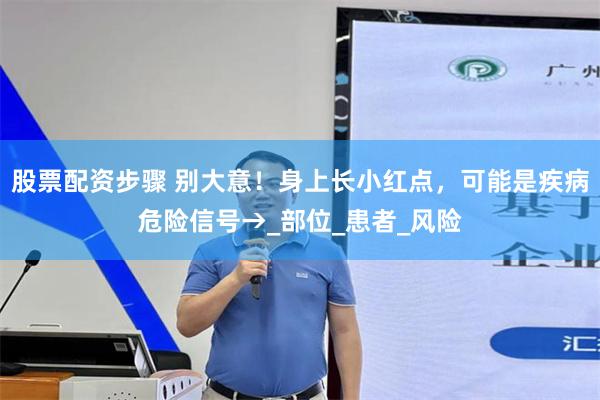 股票配资步骤 别大意！身上长小红点，可能是疾病危险信号→_部位_患者_风险