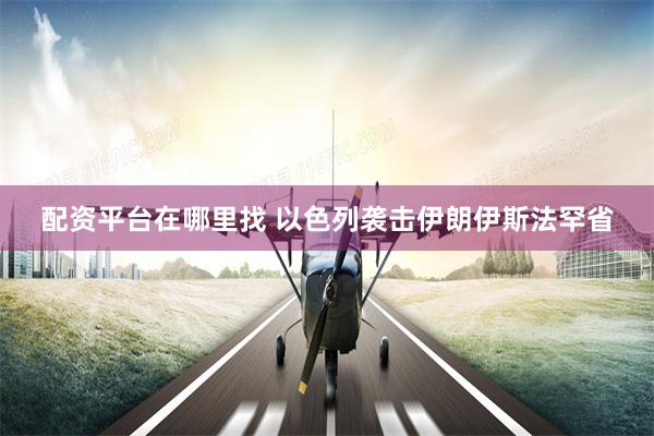 配资平台在哪里找 以色列袭击伊朗伊斯法罕省
