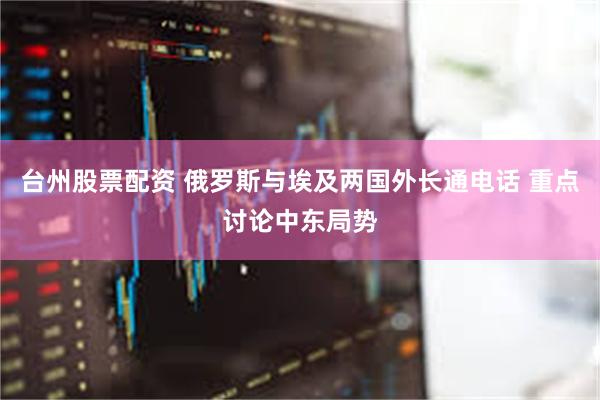 台州股票配资 俄罗斯与埃及两国外长通电话 重点讨论中东局势