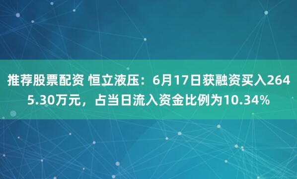 推荐股票配资 恒立液压：6月17日获融资买入2645.30万元，占当日流入资金比例为10.34%
