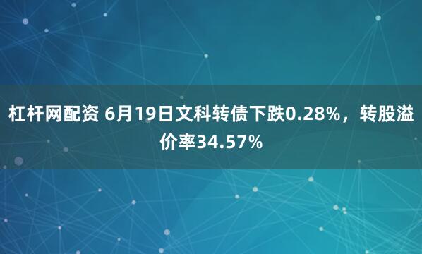 杠杆网配资 6月19日文科转债下跌0.28%，转股溢价率34.57%