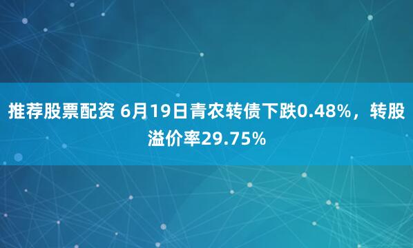推荐股票配资 6月19日青农转债下跌0.48%，转股溢价率29.75%