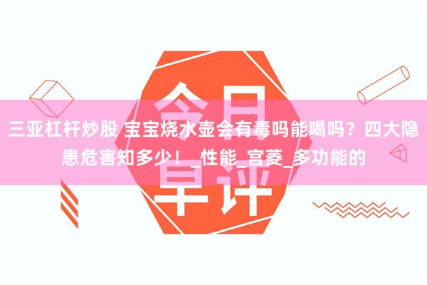 三亚杠杆炒股 宝宝烧水壶会有毒吗能喝吗？四大隐患危害知多少！_性能_宫菱_多功能的